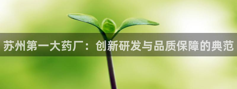 九游会老哥俱乐部官网首页论坛：苏州第一大药厂：创新研发与品质保障的典范