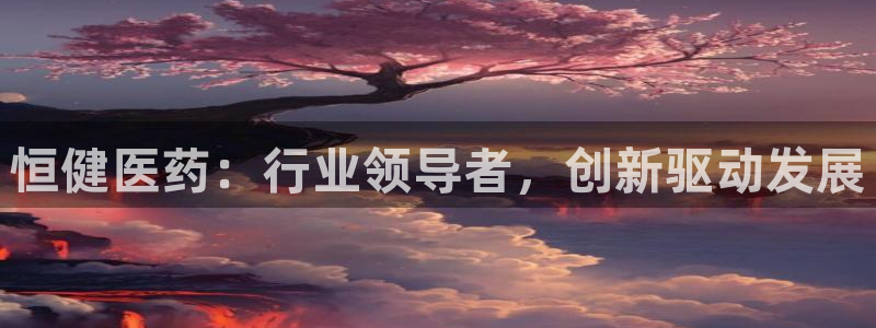 九游老哥俱乐部官网登录网址：恒健医药：行业领导者，创新驱动发展