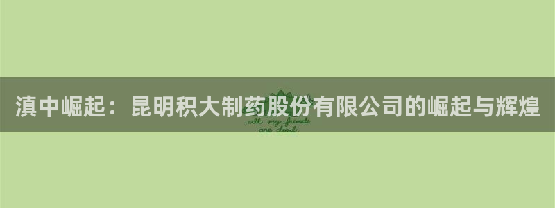 九游会老哥俱乐部官网首页论坛：滇中崛起：昆明积大制药股份有限公司的崛起与辉煌