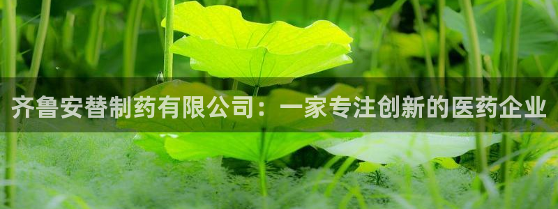 九游会老哥俱乐部：齐鲁安替制药有限公司：一家专注创新的医药企业