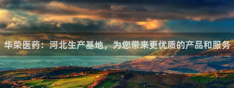 九游老哥俱乐部官网登录：华荣医药：河北生产基地，为您带来更优