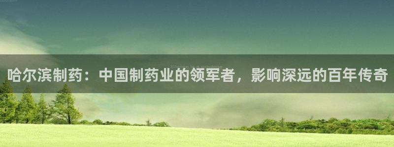 9游会老哥：哈尔滨制药：中国制药业的领军者，影响深远的百年传奇
