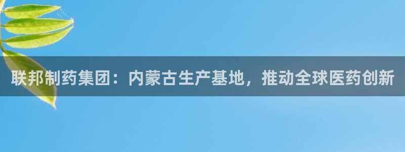 九游会老哥必备的交流社区：联邦制药集团：内蒙古生产基地，推动全球医药创新
