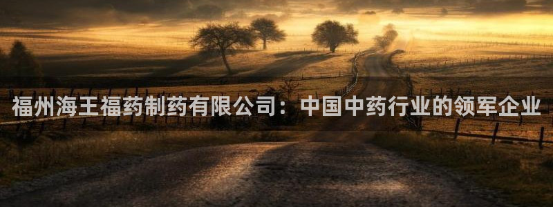 九游会老哥俱乐部必备的交流社区：福州海王福药制药有限公司：中国中药行业的领军企业