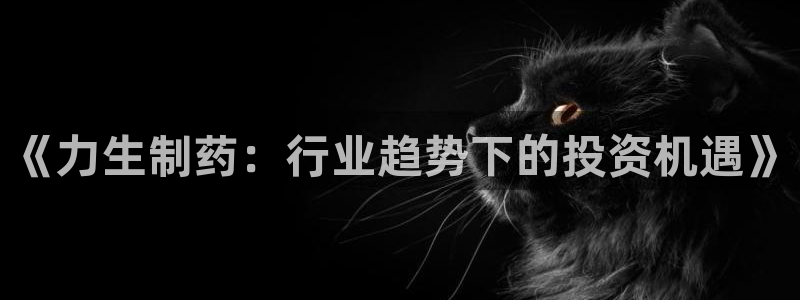 九游老哥俱乐部官网登录：《力生制药：行业趋势下的投资机遇》