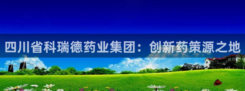 九游会老哥必备的交流社区九：四川省科瑞德药业集团：创新药策源之地