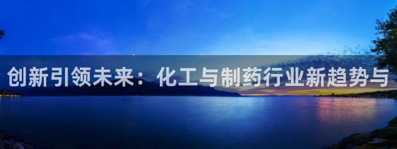九游会老哥俱乐部官网首页：创新引领未来：化工与制药行业新趋势与
