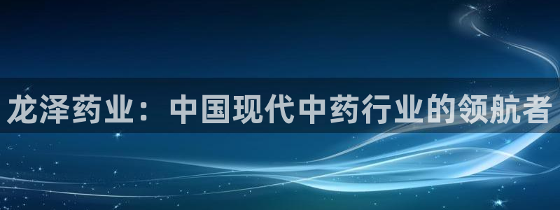 九游会老哥俱乐部：龙泽药业：中国现代中药行业的领航者