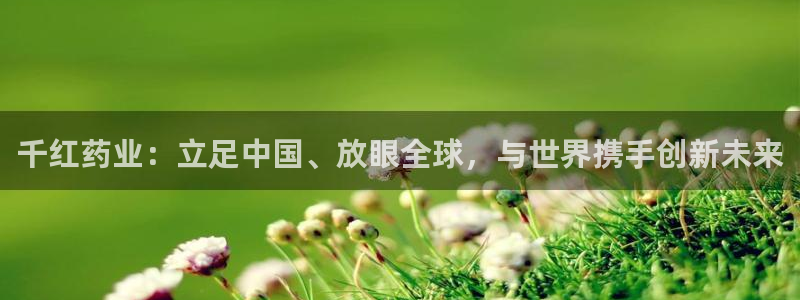 九游老哥俱乐部官网登录不了：千红药业：立足中国、放眼全球，与世界携手创新未来
