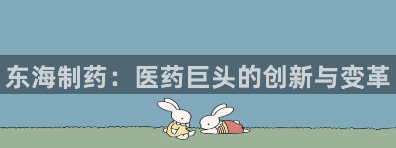 九游老哥俱乐部官网登录网址：东海制药：医药巨头的创新与变革