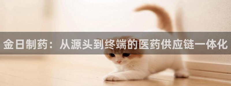 九游老哥俱乐部官网登录网址：金日制药：从源头到终端的医药供应链一体化