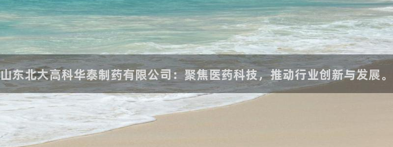九游会老哥俱乐部官网首页：山东北大高科华泰制药有限公司：聚焦医药科技，推动行业创新与发展。