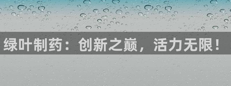 ag九游会老哥：绿叶制药：创新之巅，活力无限！