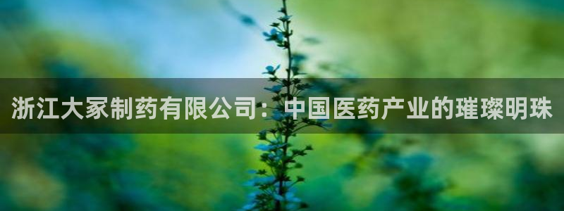 ag九游会老哥：浙江大冢制药有限公司：中国医药产业的璀璨明珠