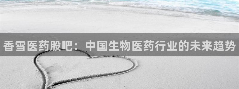 九游老哥俱乐部官网登录不了：香雪医药股吧：中国生物医药行业的未来趋势