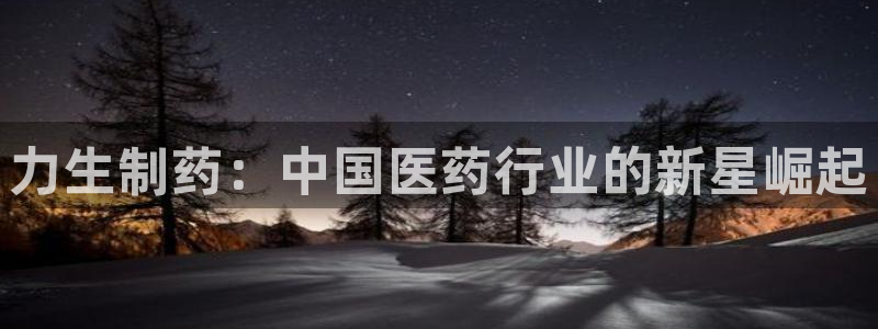 九游会老哥俱乐部官网首页：力生制药：中国医药行业的新星崛起