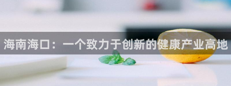 老哥吧九游会：海南海口：一个致力于创新的健康产业高地