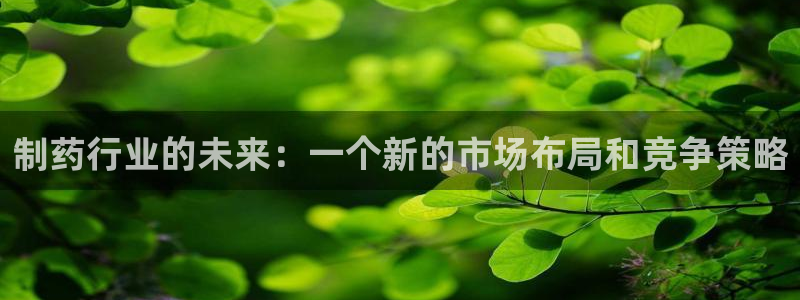 九游会老哥俱乐部官网首页论坛：制药行业的未来：一个新的市场布局和竞争策略