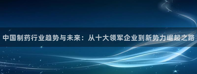j9九游会老哥俱乐部交流区：中国制药行业趋势与未来：从十大领军企业到新势力崛起之路