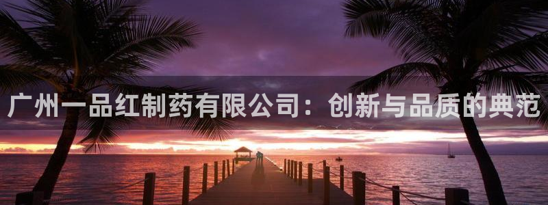 九游会老哥必备的交流社区九：广州一品红制药有限公司：创新与品质的典范