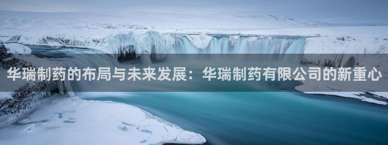 老哥吧九游会：华瑞制药的布局与未来发展：华瑞制药有限公司的新重心
