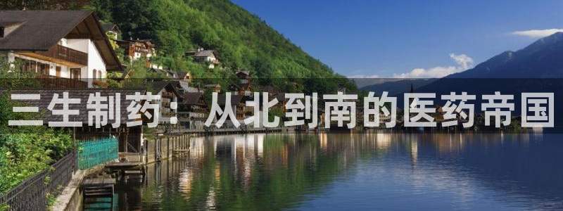 老哥吧九游会：三生制药：从北到南的医药帝国