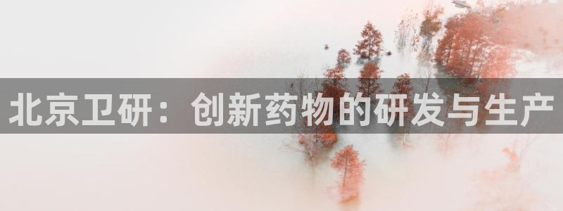 9游会老哥：北京卫研：创新药物的研发与生产