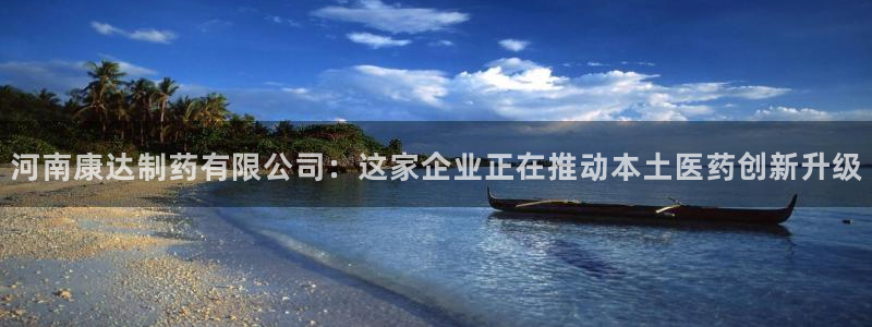 九游老哥俱乐部登录：河南康达制药有限公司：这家企业正在推动本土医药创新升级
