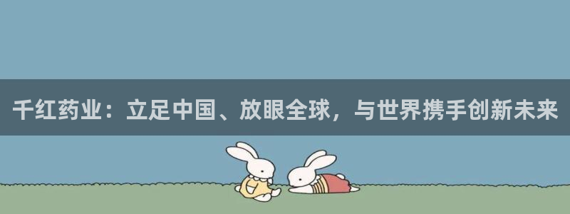 j9九游会老哥俱乐部交流区：千红药业：立足中国、放眼全球，与世界携手创新未来