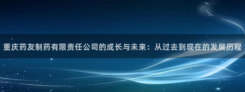 九游老哥俱乐部官网登录不了：重庆药友制药有限责任公司的成长与