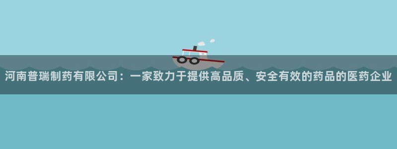 九游会老哥俱乐部交流社区：河南普瑞制药有限公司：一家致力于提供高品质、安全有效的药品的医药企业