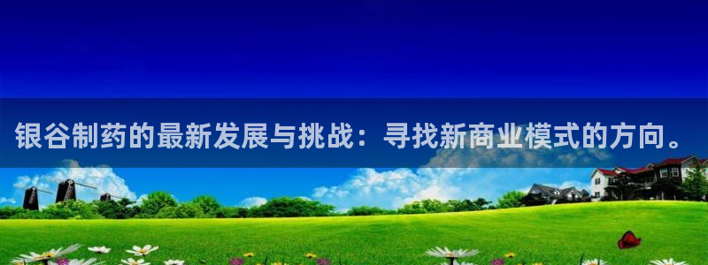 九游会老哥俱乐部必备的交流社区：银谷制药的最新发展与挑战：寻找新商业模式的方向。