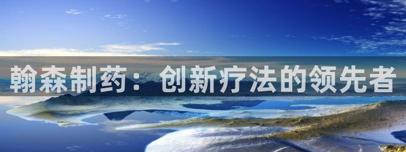 ag九游老哥俱乐部：翰森制药：创新疗法的领先者