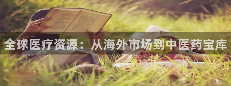 九游老哥俱乐部登录：全球医疗资源：从海外市场到中医药宝库