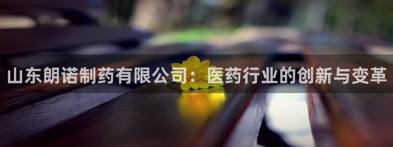 九游会老哥俱乐部必备的交流社区：山东朗诺制药有限公司：医药行业的创新与变革