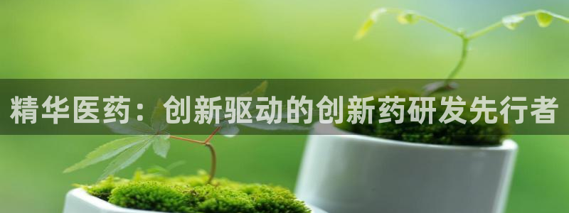 9游会老哥：精华医药：创新驱动的创新药研发先行者
