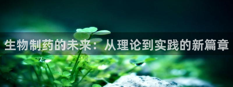 九游会老哥俱乐部官网首页：生物制药的未来：从理论到实践的新篇章