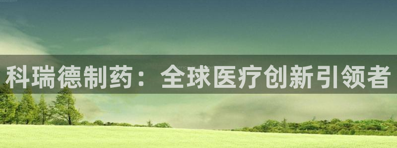 九游老哥俱乐部官网登录不了：科瑞德制药：全球医疗创新引领者