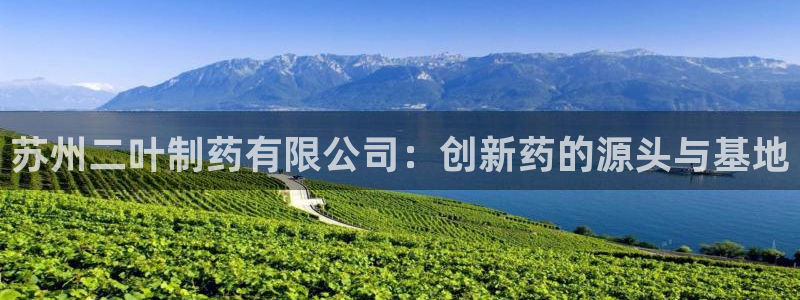 老哥俱乐部是干什么的啊：苏州二叶制药有限公司：创新药的源头与基地