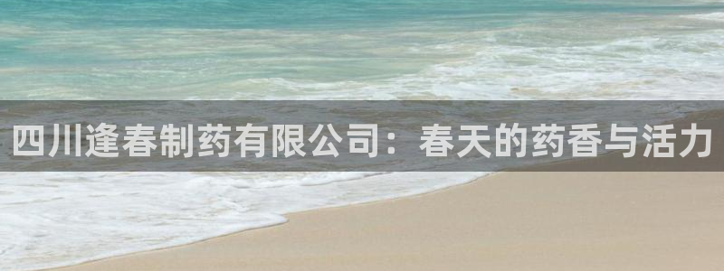 九游会老哥俱乐部社区论坛：四川逢春制药有限公司：春天的药香与