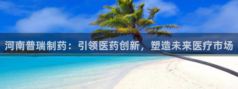九游会老哥俱乐部官网首页论坛：河南普瑞制药：引领医药创新，塑造未来医疗市场