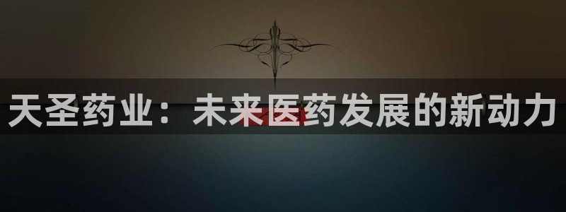 老哥吧九游会：天圣药业：未来医药发展的新动力
