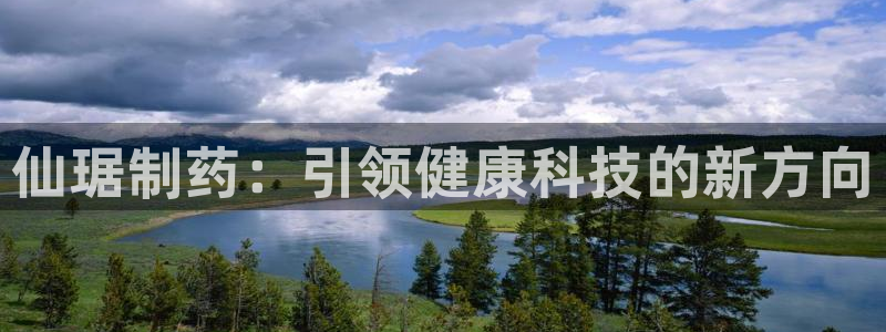 ag九游会老哥：仙琚制药：引领健康科技的新方向