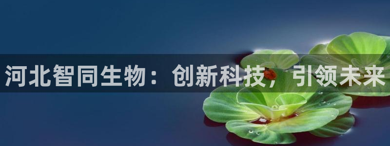 九游会老哥俱乐部官网：河北智同生物：创新科技，引领未来
