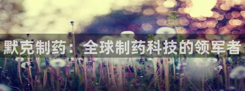 九游会老哥必备的交流社区：默克制药：全球制药科技的领军者