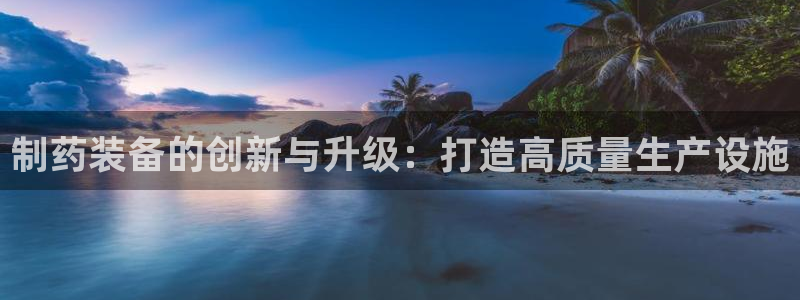 9游会老哥俱乐部：制药装备的创新与升级：打造高质量生产设施