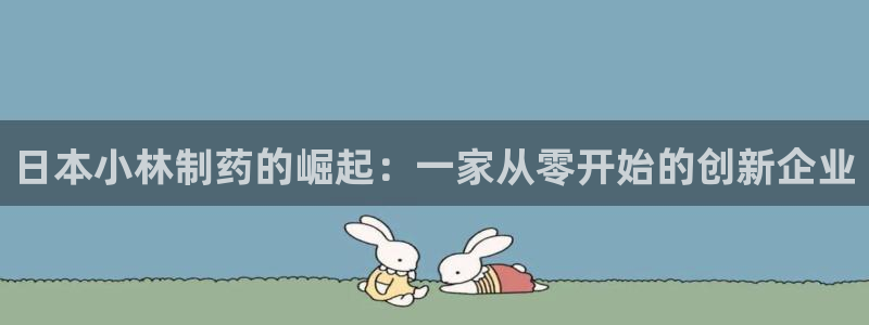 九游会老哥俱乐部社区论坛：日本小林制药的崛起：一家从零开始的