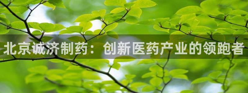 九游会老哥俱乐部官网:北京诚济制药:创新医药产业的领跑者